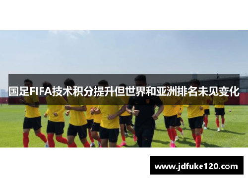 国足FIFA技术积分提升但世界和亚洲排名未见变化