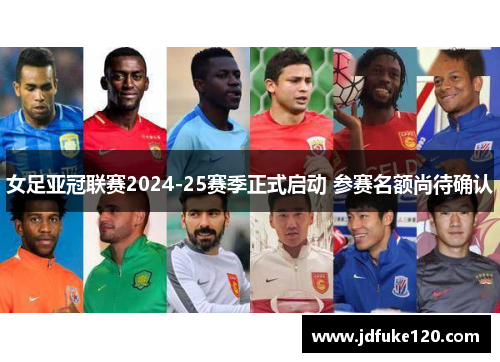 女足亚冠联赛2024-25赛季正式启动 参赛名额尚待确认